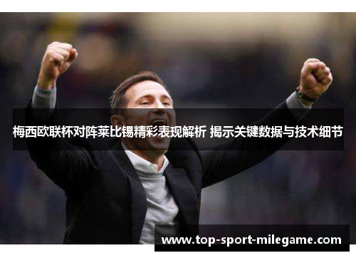 梅西欧联杯对阵莱比锡精彩表现解析 揭示关键数据与技术细节