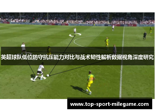 英超球队低位防守抗压能力对比与战术韧性解析数据视角深度研究