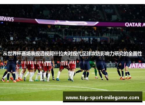 从世界杯赛场表现透视阿什拉夫对现代足球攻防影响力研究的全面性