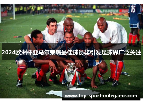 2024欧洲杯亚马尔荣膺最佳球员奖引发足球界广泛关注 2024欧洲杯亚马尔荣膺最佳球员奖引发足球界广泛关注