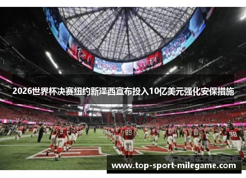 2026世界杯决赛纽约新泽西宣布投入10亿美元强化安保措施 2026世界杯决赛纽约新泽西宣布投入10亿美元强化安保措施