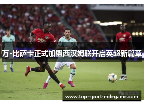 万-比萨卡正式加盟西汉姆联开启英超新篇章