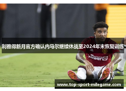 利雅得新月官方确认内马尔继续休战至2024年末恢复训练