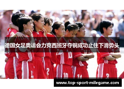 德国女足奥运会力克西班牙夺铜成功止住下滑势头