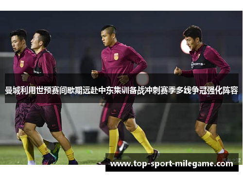 曼城利用世预赛间歇期远赴中东集训备战冲刺赛季多线争冠强化阵容 曼城利用世预赛间歇期远赴中东集训备战冲刺赛季多线争冠强化阵容