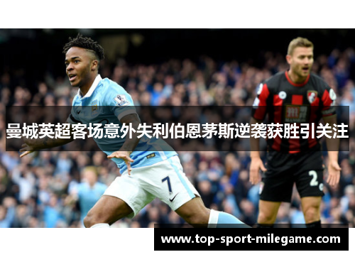 曼城英超客场意外失利伯恩茅斯逆袭获胜引关注 曼城英超客场意外失利伯恩茅斯逆袭获胜引关注