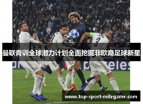 曼联青训全球潜力计划全面挖掘非欧裔足球新星 曼联青训全球潜力计划全面挖掘非欧裔足球新星