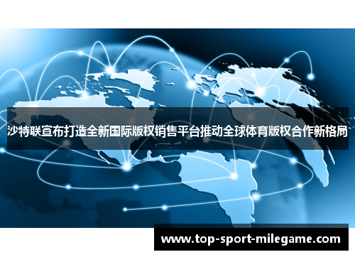 沙特联宣布打造全新国际版权销售平台推动全球体育版权合作新格局