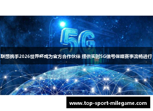 联想携手2026世界杯成为官方合作伙伴 提供实时5G信号保障赛事流畅进行