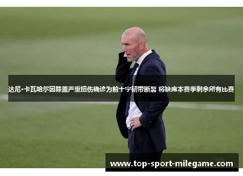 达尼·卡瓦哈尔因膝盖严重扭伤确诊为前十字韧带断裂 将缺席本赛季剩余所有比赛