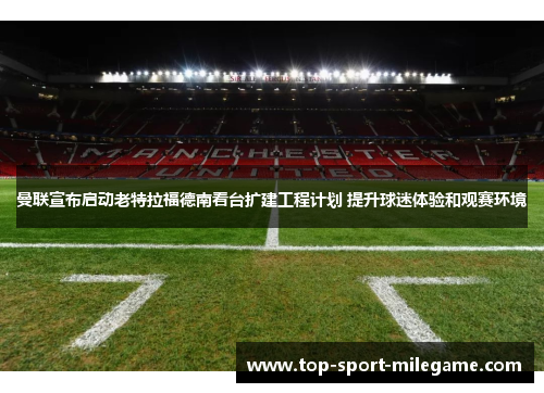 曼联宣布启动老特拉福德南看台扩建工程计划 提升球迷体验和观赛环境