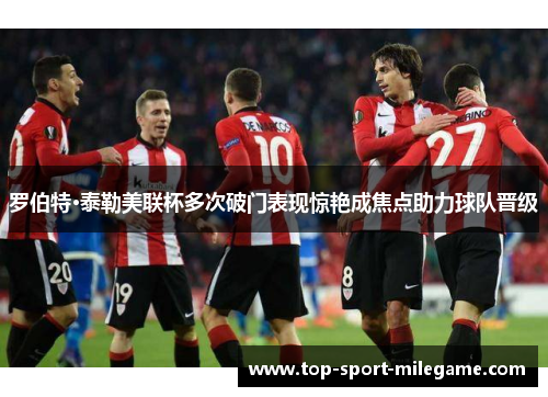 罗伯特·泰勒美联杯多次破门表现惊艳成焦点助力球队晋级