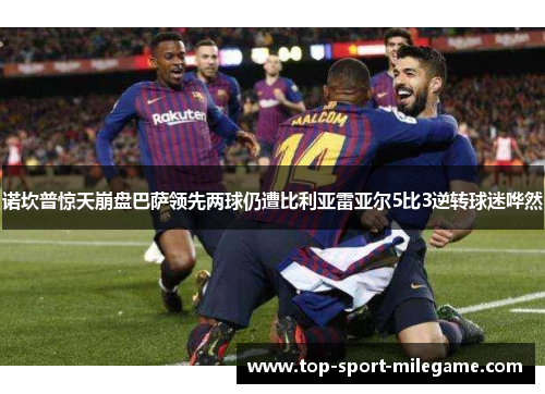 诺坎普惊天崩盘巴萨领先两球仍遭比利亚雷亚尔5比3逆转球迷哗然