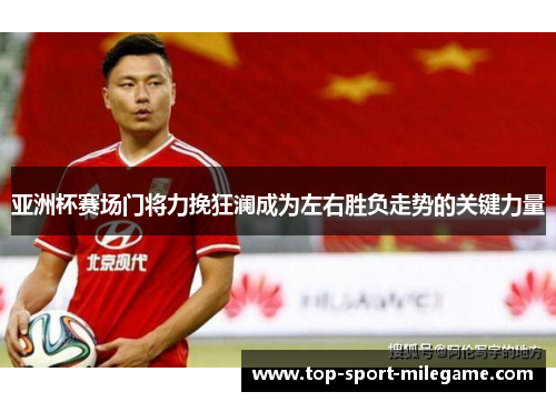 亚洲杯赛场门将力挽狂澜成为左右胜负走势的关键力量