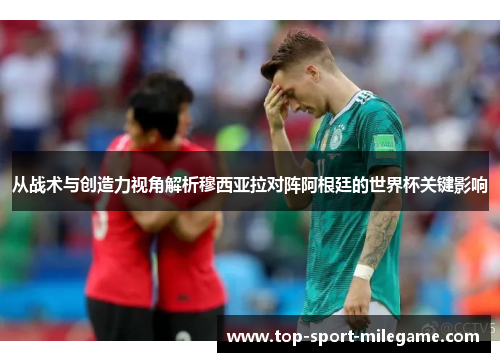 从战术与创造力视角解析穆西亚拉对阵阿根廷的世界杯关键影响 从战术与创造力视角解析穆西亚拉对阵阿根廷的世界杯关键影响