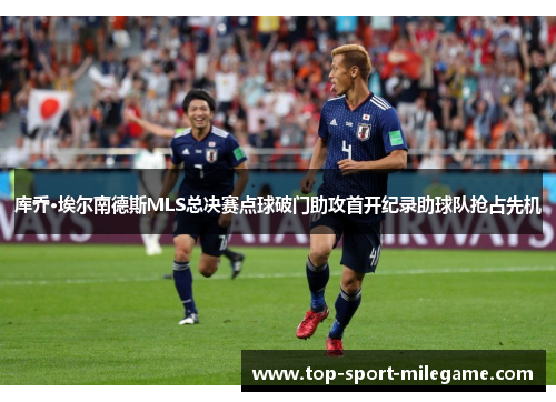 库乔·埃尔南德斯MLS总决赛点球破门助攻首开纪录助球队抢占先机